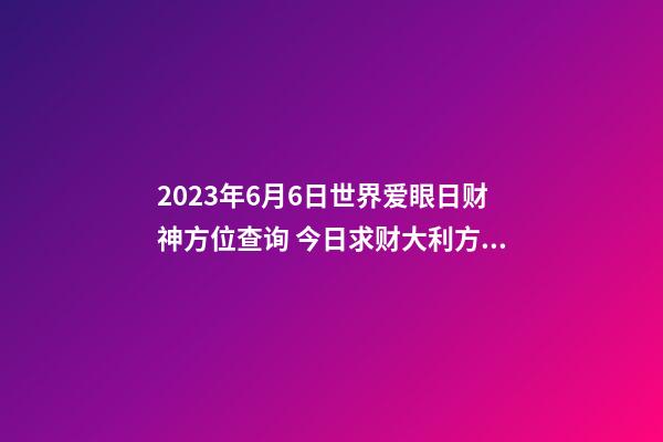 2023年6月6日世界爱眼日财神方位查询 今日求财大利方向